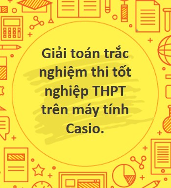 Giải toán trắc nghiệm thi tốt nghiệp THPT trên máy tính Casio.